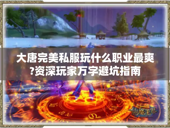 大唐完美私服玩什么职业最爽?资深玩家万字避坑指南 大唐完美私服玩什么职业最爽?资深玩家万字避坑指南