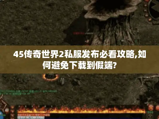 45传奇世界2私服发布必看攻略,如何避免下载到假端?