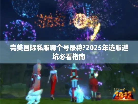 完美国际私服哪个号最稳?2025年选服避坑必看指南