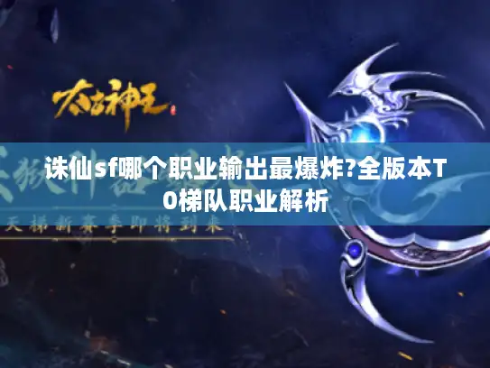 诛仙sf哪个职业输出最爆炸?全版本T0梯队职业解析