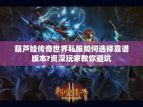 葫芦娃传奇世界私服如何选择靠谱版本?资深玩家教你避坑