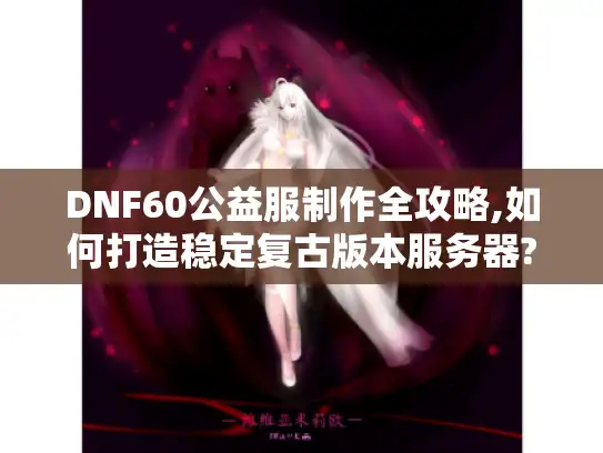 DNF60公益服制作全攻略,如何打造稳定复古版本服务器?
