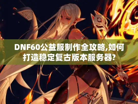 DNF60公益服制作全攻略,如何打造稳定复古版本服务器?