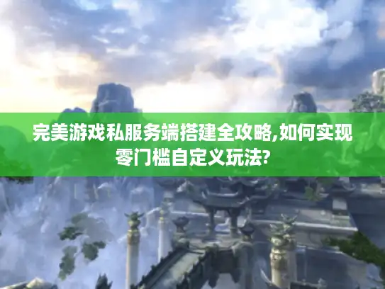 完美游戏私服务端搭建全攻略,如何实现零门槛自定义玩法?