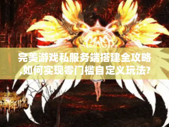 完美游戏私服务端搭建全攻略,如何实现零门槛自定义玩法?
