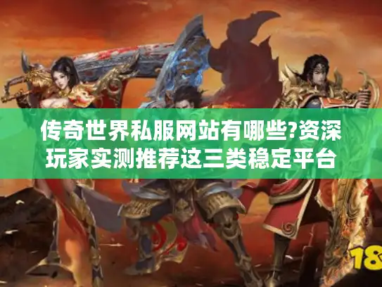 传奇世界私服网站有哪些?资深玩家实测推荐这三类稳定平台 传奇世界私服网站有哪些?资深玩家实测推荐这三类稳定平台