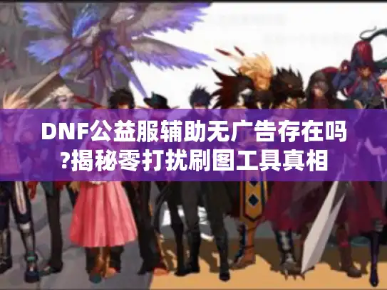 DNF公益服辅助无广告存在吗?揭秘零打扰刷图工具真相 DNF公益服辅助无广告存在吗?揭秘零打扰刷图工具真相