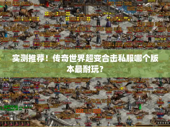 实测推荐！传奇世界超变合击私服哪个版本最耐玩？