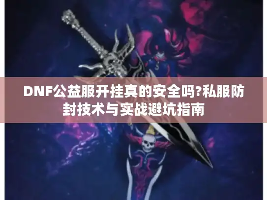 DNF公益服开挂真的安全吗?私服防封技术与实战避坑指南