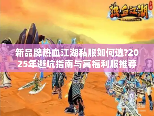 新品牌热血江湖私服如何选?2025年避坑指南与高福利服推荐 新品牌热血江湖私服如何选?2025年避坑指南与高福利服推荐