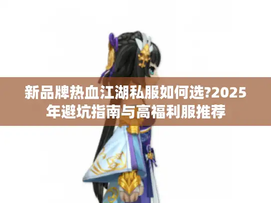 新品牌热血江湖私服如何选?2025年避坑指南与高福利服推荐 新品牌热血江湖私服如何选?2025年避坑指南与高福利服推荐