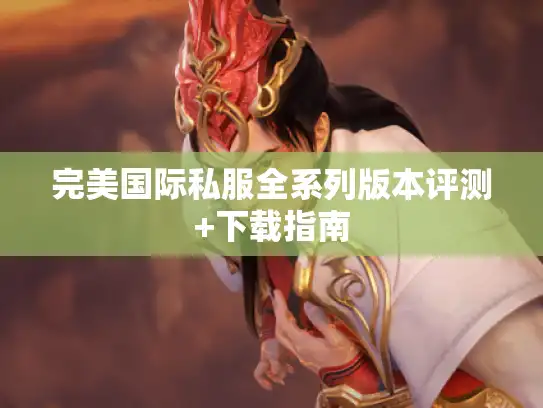 完美国际私服全系列版本评测+下载指南