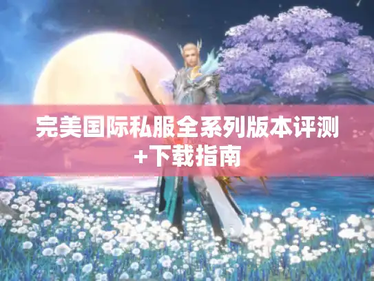 完美国际私服全系列版本评测+下载指南