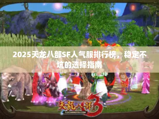 2025天龙八部SF人气服排行榜,稳定不坑的选择指南 2025天龙八部SF人气服排行榜,稳定不坑的选择指南