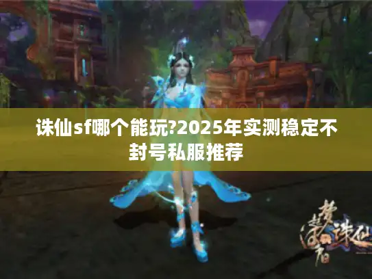 诛仙sf哪个能玩?2025年实测稳定不封号私服推荐