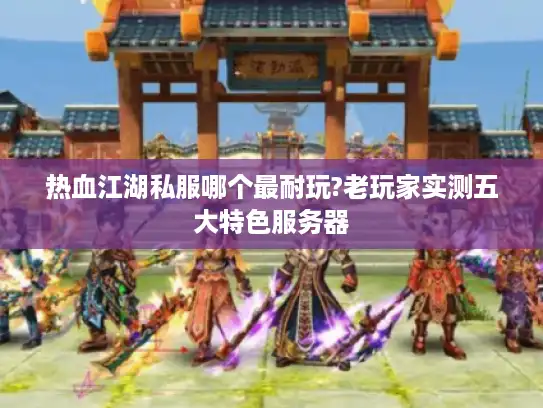 热血江湖私服哪个最耐玩?老玩家实测五大特色服务器