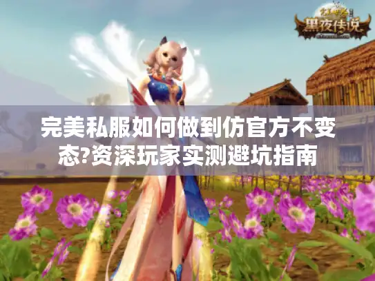 完美私服如何做到仿官方不变态?资深玩家实测避坑指南
