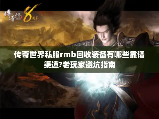 传奇世界私服rmb回收装备有哪些靠谱渠道?老玩家避坑指南