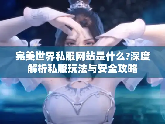 完美世界私服网站是什么?深度解析私服玩法与安全攻略
