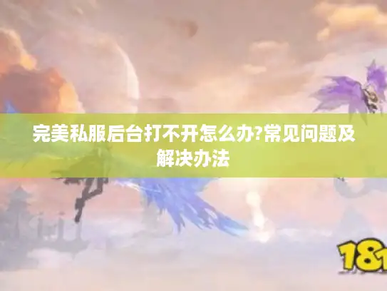 完美私服后台打不开怎么办?常见问题及解决办法