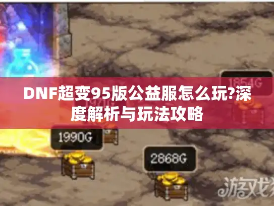 DNF超变95版公益服怎么玩?深度解析与玩法攻略