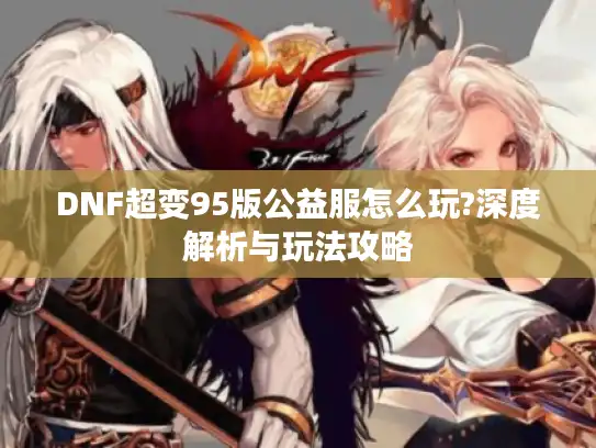DNF超变95版公益服怎么玩?深度解析与玩法攻略