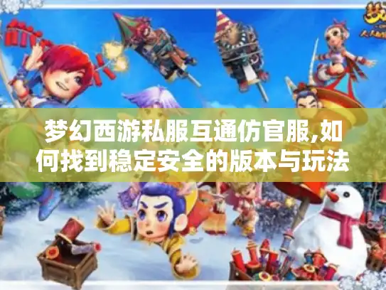 梦幻西游私服互通仿官服,如何找到稳定安全的版本与玩法攻略?