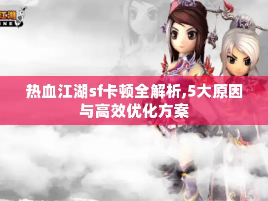 热血江湖sf卡顿全解析,5大原因与高效优化方案