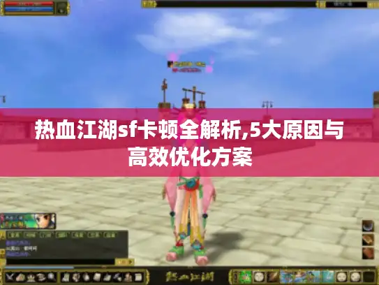 热血江湖sf卡顿全解析,5大原因与高效优化方案