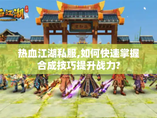 热血江湖私服,如何快速掌握合成技巧提升战力? 热血江湖私服,如何快速掌握合成技巧提升战力?