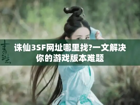 诛仙3SF网址哪里找?一文解决你的游戏版本难题