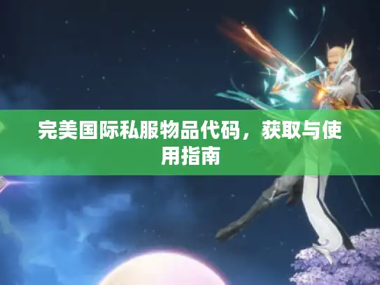 完美国际私服物品代码,获取与使用指南 完美国际私服物品代码,获取与使用指南