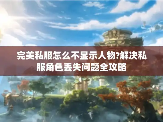 完美私服怎么不显示人物?解决私服角色丢失问题全攻略 完美私服怎么不显示人物?解决私服角色丢失问题全攻略