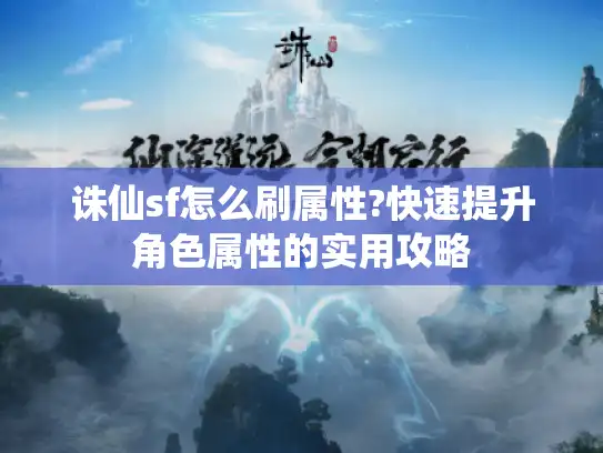 诛仙sf怎么刷属性?快速提升角色属性的实用攻略