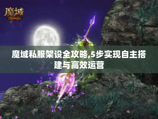 魔域私服架设全攻略,5步实现自主搭建与高效运营