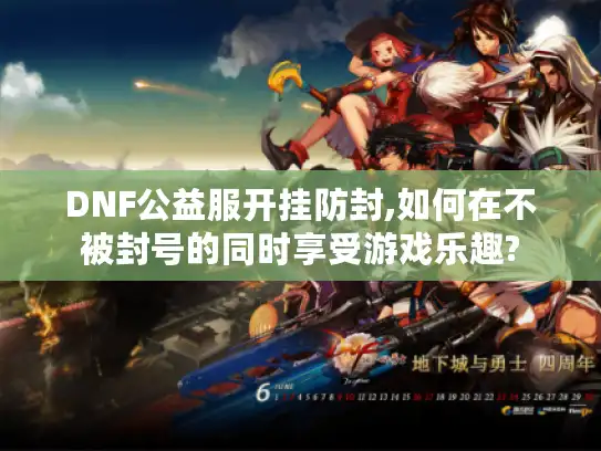 DNF公益服开挂防封,如何在不被封号的同时享受游戏乐趣?