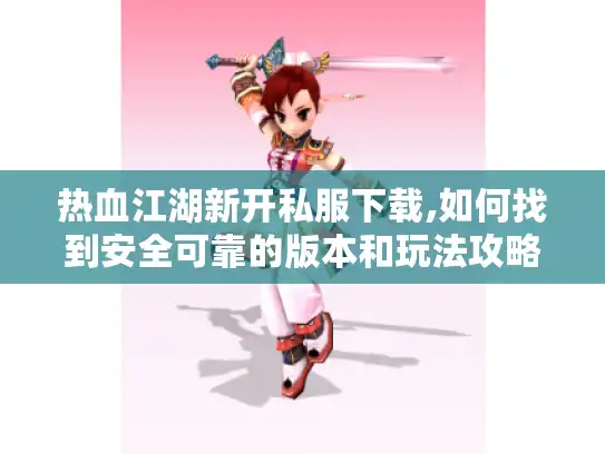 热血江湖新开私服下载,如何找到安全可靠的版本和玩法攻略?