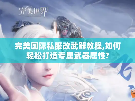 完美国际私服改武器教程,如何轻松打造专属武器属性?