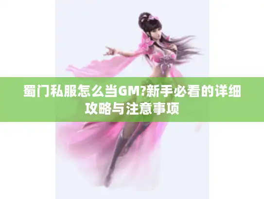 蜀门私服怎么当GM?新手必看的详细攻略与注意事项