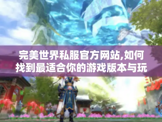 完美世界私服官方网站,如何找到最适合你的游戏版本与玩法攻略?