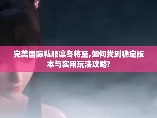 完美国际私服凛冬将至,如何找到稳定版本与实用玩法攻略?