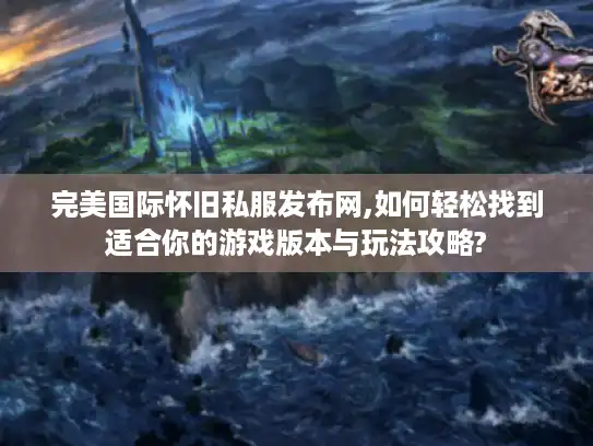 完美国际怀旧私服发布网,如何轻松找到适合你的游戏版本与玩法攻略?