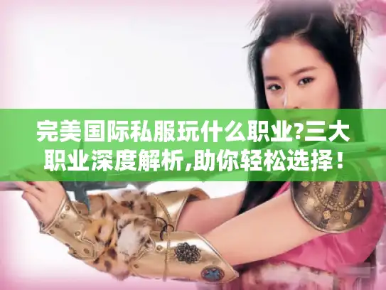 完美国际私服玩什么职业?三大职业深度解析,助你轻松选择! 完美国际私服玩什么职业?三大职业深度解析,助你轻松选择!
