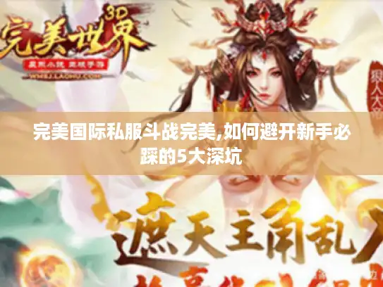 完美国际私服斗战完美,如何避开新手必踩的5大深坑