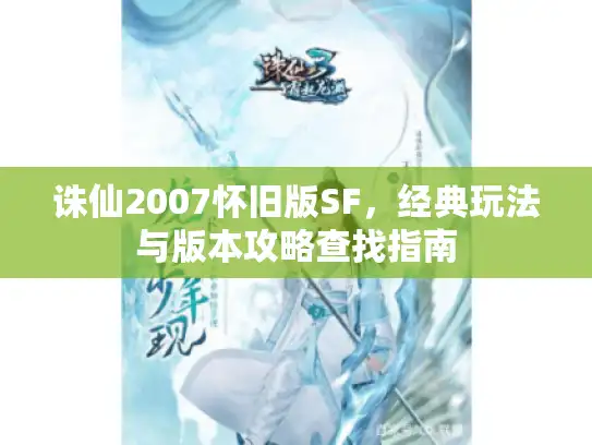诛仙2007怀旧版SF，经典玩法与版本攻略查找指南