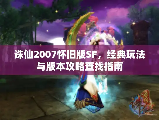 诛仙2007怀旧版SF，经典玩法与版本攻略查找指南