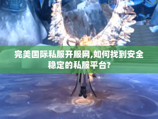 完美国际私服开服网,如何找到安全稳定的私服平台?