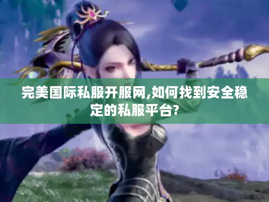 完美国际私服开服网,如何找到安全稳定的私服平台?