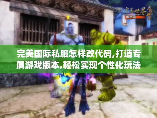 完美国际私服怎样改代码,打造专属游戏版本,轻松实现个性化玩法 完美国际私服怎样改代码,打造专属游戏版本,轻松实现个性化玩法