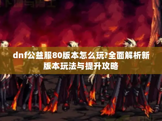dnf公益服80版本怎么玩?全面解析新版本玩法与提升攻略
